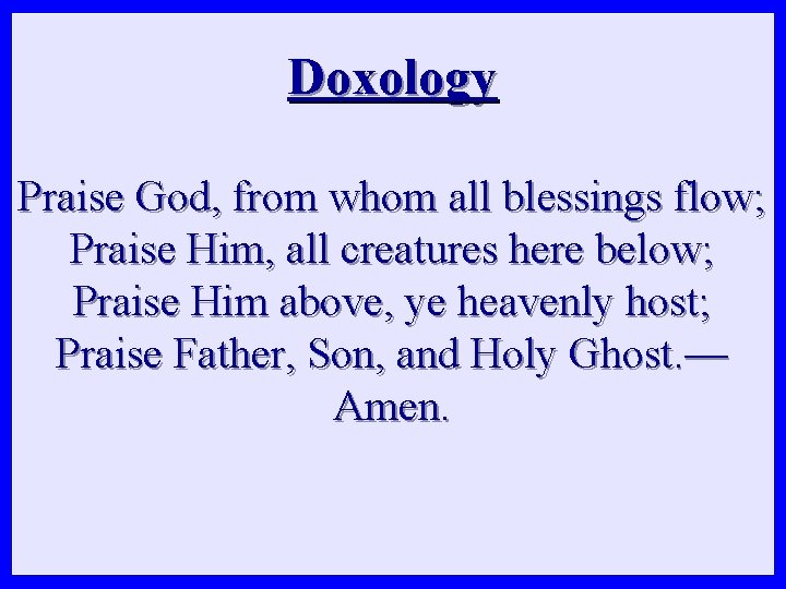 Doxology Praise God, from whom all blessings flow; Praise Him, all creatures here below;