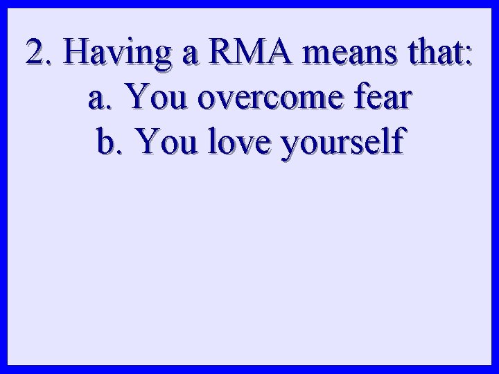 2. Having a RMA means that: a. You overcome fear b. You love yourself