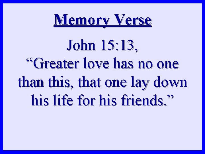 Memory Verse John 15: 13, “Greater love has no one than this, that one