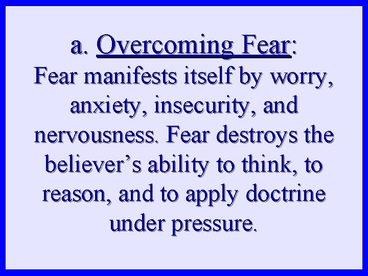 a. Overcoming Fear: Fear manifests itself by worry, anxiety, insecurity, and nervousness. Fear destroys