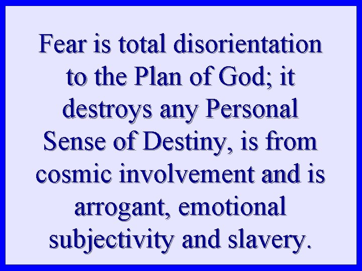 Fear is total disorientation to the Plan of God; it destroys any Personal Sense