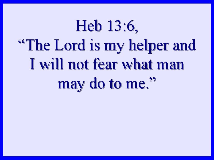 Heb 13: 6, “The Lord is my helper and I will not fear what