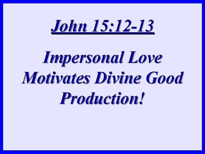 John 15: 12 -13 Impersonal Love Motivates Divine Good Production! 