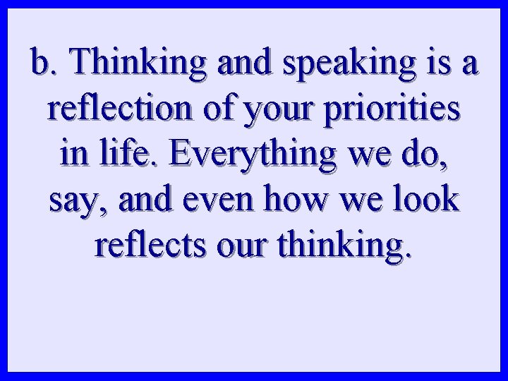 b. Thinking and speaking is a reflection of your priorities in life. Everything we