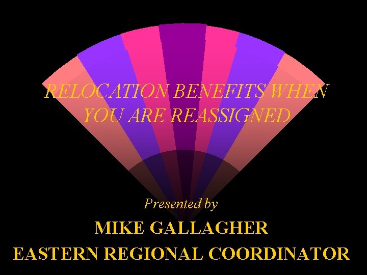 RELOCATION BENEFITS WHEN YOU ARE REASSIGNED Presented by MIKE GALLAGHER EASTERN REGIONAL COORDINATOR 