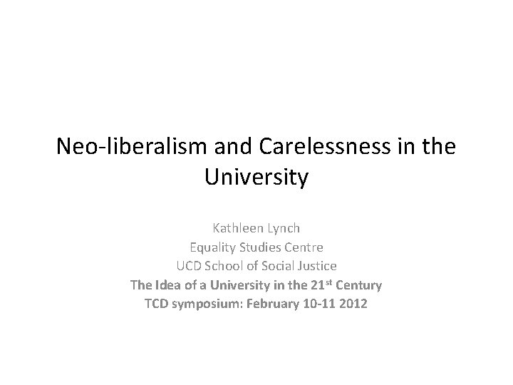 Neo-liberalism and Carelessness in the University Kathleen Lynch Equality Studies Centre UCD School of