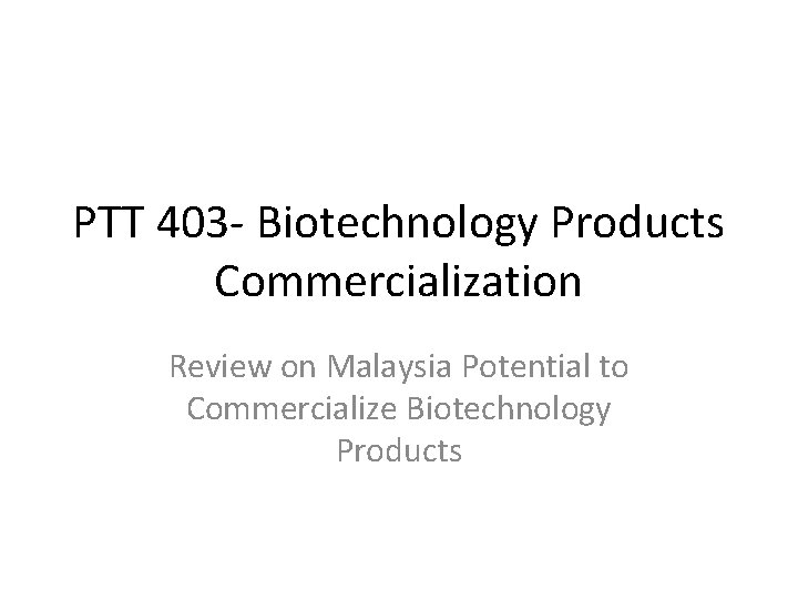 PTT 403 - Biotechnology Products Commercialization Review on Malaysia Potential to Commercialize Biotechnology Products