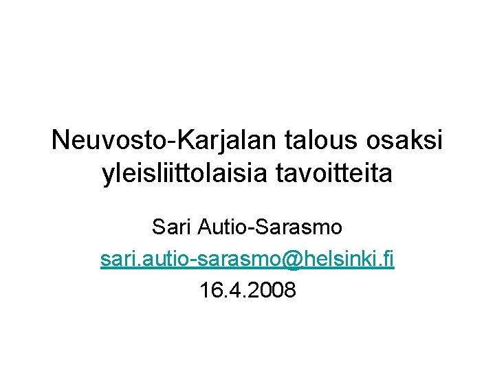 Neuvosto-Karjalan talous osaksi yleisliittolaisia tavoitteita Sari Autio-Sarasmo sari. autio-sarasmo@helsinki. fi 16. 4. 2008 