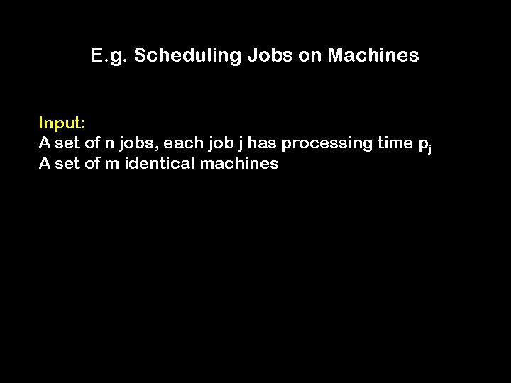 E. g. Scheduling Jobs on Machines Input: A set of n jobs, each job