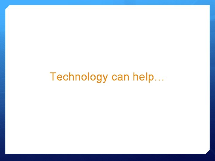 Technology can help… Technology can help…