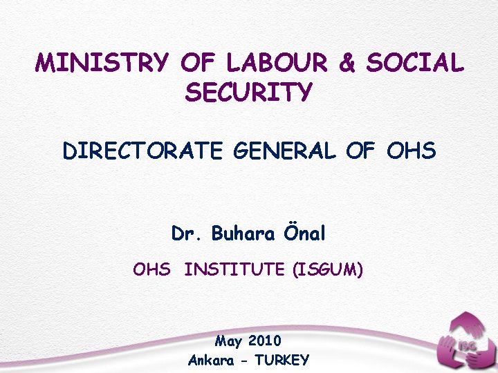 MINISTRY OF LABOUR & SOCIAL SECURITY DIRECTORATE GENERAL OF OHS Dr. Buhara Önal OHS