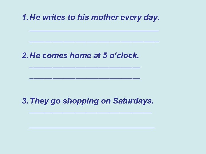 1. He writes to his mother every day. __________________________________ 2. He comes home at