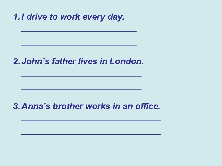 1. I drive to work every day. ________________________ 2. John’s father lives in London.