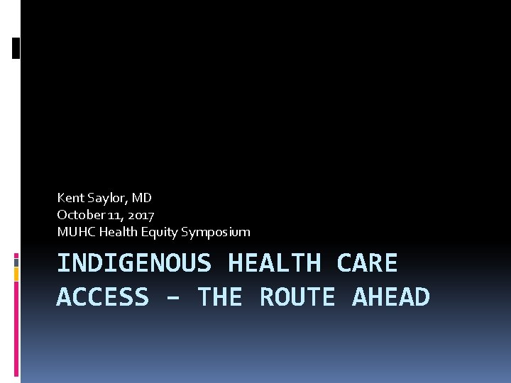 Kent Saylor, MD October 11, 2017 MUHC Health Equity Symposium INDIGENOUS HEALTH CARE ACCESS