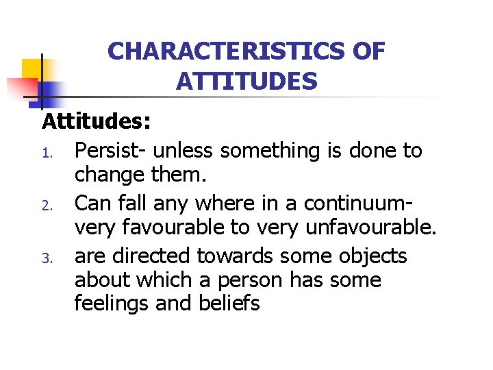 CHARACTERISTICS OF ATTITUDES Attitudes: 1. Persist- unless something is done to change them. 2.