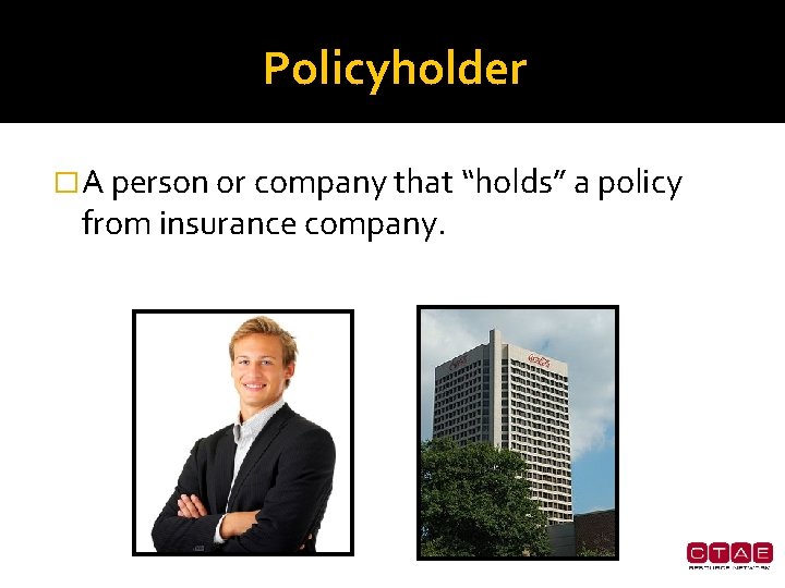 Policyholder � A person or company that “holds” a policy from insurance company. 