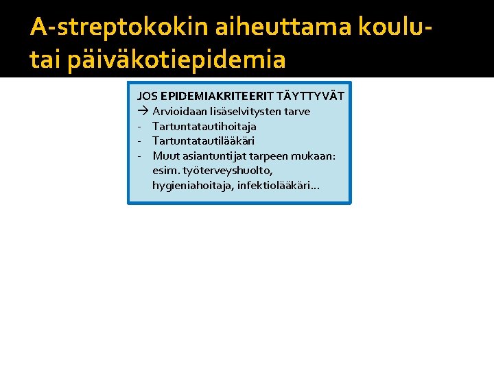 A-streptokokin aiheuttama koulutai päiväkotiepidemia JOS EPIDEMIAKRITEERIT TÄYTTYVÄT Arvioidaan lisäselvitysten tarve - Tartuntatautihoitaja - Tartuntatautilääkäri