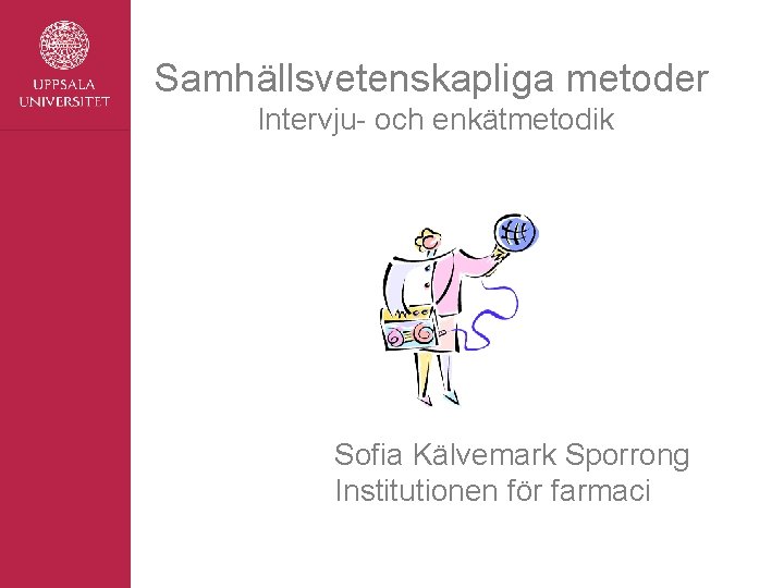 Samhällsvetenskapliga metoder Intervju- och enkätmetodik Sofia Kälvemark Sporrong Institutionen för farmaci Samhällsvetenskapliga metoder Intervju- och enkätmetodik Sofia Kälvemark Sporrong Institutionen för farmaci