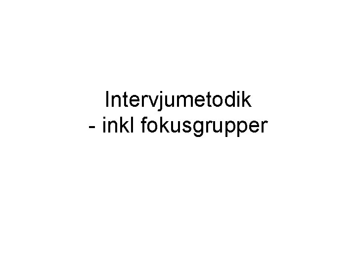 Intervjumetodik - inkl fokusgrupper Intervjumetodik - inkl fokusgrupper