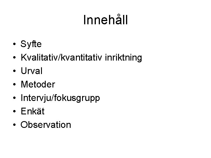 Innehåll • • Syfte Kvalitativ/kvantitativ inriktning Urval Metoder Intervju/fokusgrupp Enkät Observation Innehåll • • Syfte Kvalitativ/kvantitativ inriktning Urval Metoder Intervju/fokusgrupp Enkät Observation