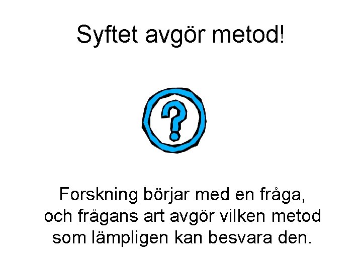 Syftet avgör metod! Forskning börjar med en fråga, och frågans art avgör vilken metod Syftet avgör metod! Forskning börjar med en fråga, och frågans art avgör vilken metod