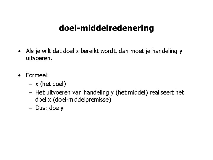 doel-middelredenering • Als je wilt dat doel x bereikt wordt, dan moet je handeling