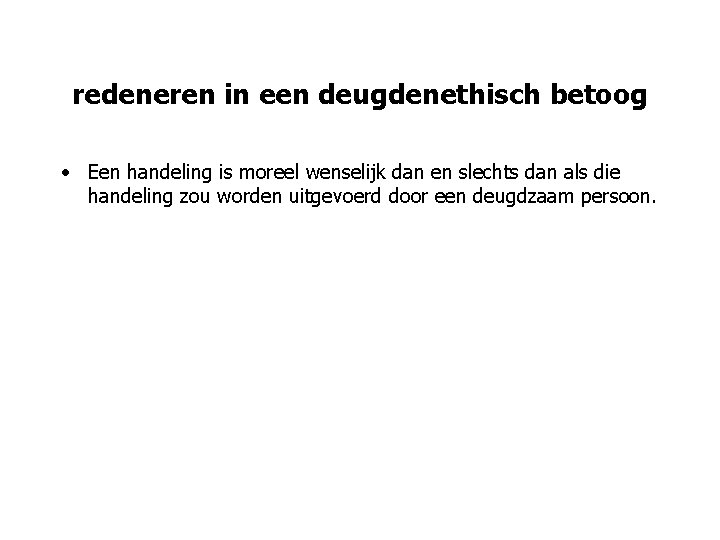 redeneren in een deugdenethisch betoog • Een handeling is moreel wenselijk dan en slechts redeneren in een deugdenethisch betoog • Een handeling is moreel wenselijk dan en slechts