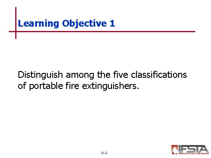 Learning Objective 1 Distinguish among the five classifications of portable fire extinguishers. 6– 1