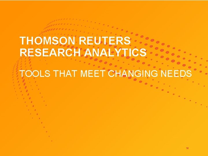 THOMSON REUTERS RESEARCH ANALYTICS TOOLS THAT MEET CHANGING NEEDS 16 