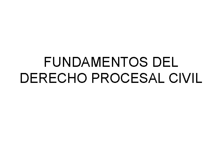 FUNDAMENTOS DEL DERECHO PROCESAL CIVIL FUNDAMENTOS DEL DERECHO PROCESAL CIVIL
