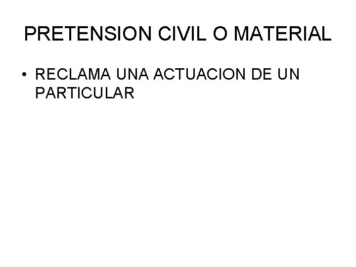 PRETENSION CIVIL O MATERIAL • RECLAMA UNA ACTUACION DE UN PARTICULAR PRETENSION CIVIL O MATERIAL • RECLAMA UNA ACTUACION DE UN PARTICULAR