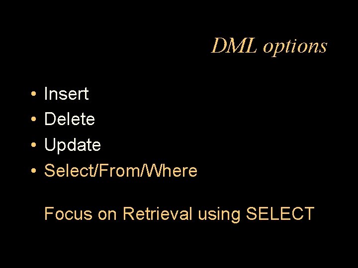 DML options • • Insert Delete Update Select/From/Where Focus on Retrieval using SELECT 