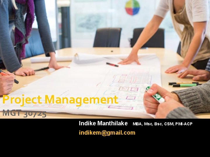 Project Management MGT 30725 Indike Manthilake MBA, Msc, Bsc, CSM, PMI-ACP indikem@gmail. com 