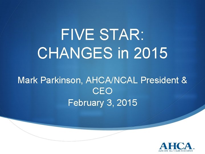 FIVE STAR: CHANGES in 2015 Mark Parkinson, AHCA/NCAL President & CEO February 3, 2015