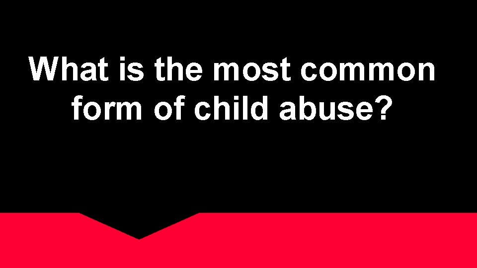 What is the most common form of child abuse? 