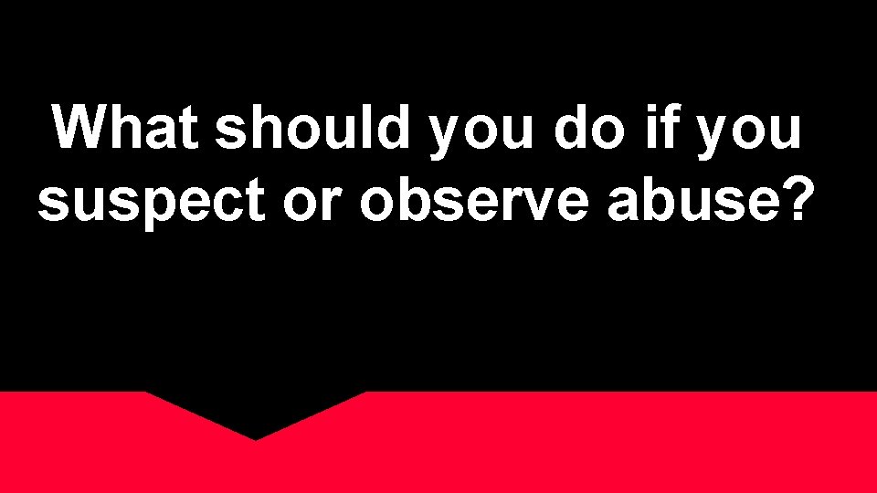 What should you do if you suspect or observe abuse? 