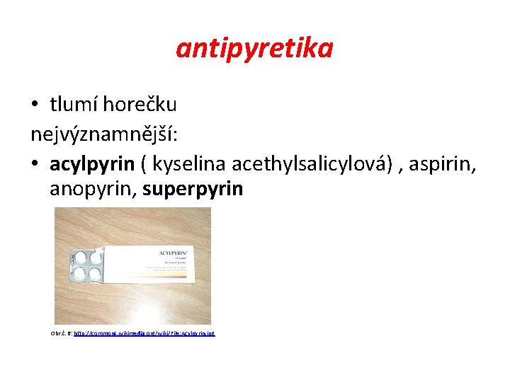 antipyretika • tlumí horečku nejvýznamnější: • acylpyrin ( kyselina acethylsalicylová) , aspirin, anopyrin, superpyrin