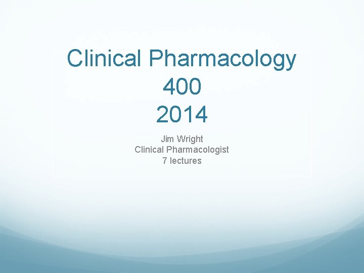 Clinical Pharmacology 400 2014 Jim Wright Clinical Pharmacologist 7 lectures 