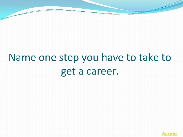 Name one step you have to take to get a career. Answer 