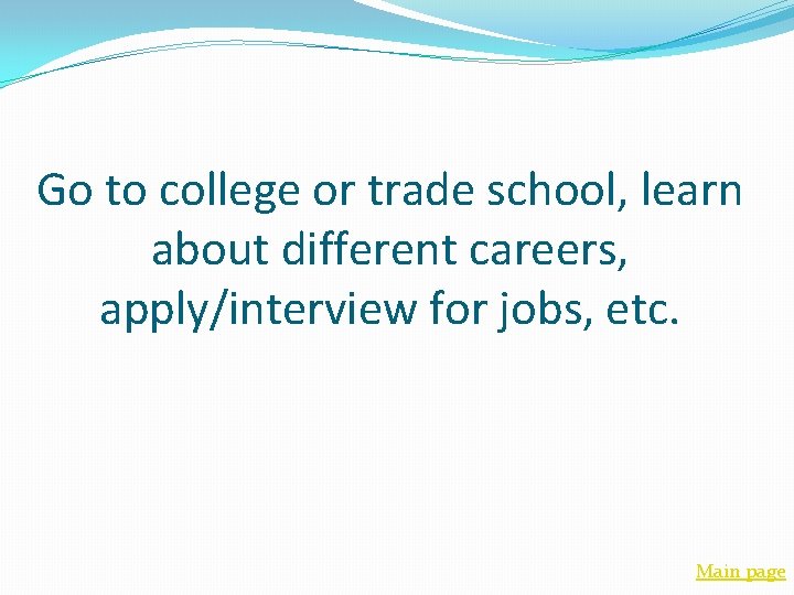 Go to college or trade school, learn about different careers, apply/interview for jobs, etc.