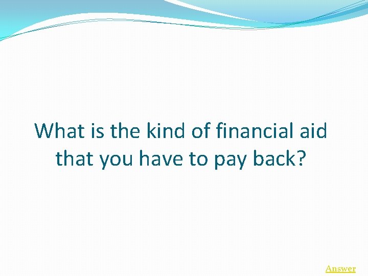 What is the kind of financial aid that you have to pay back? Answer