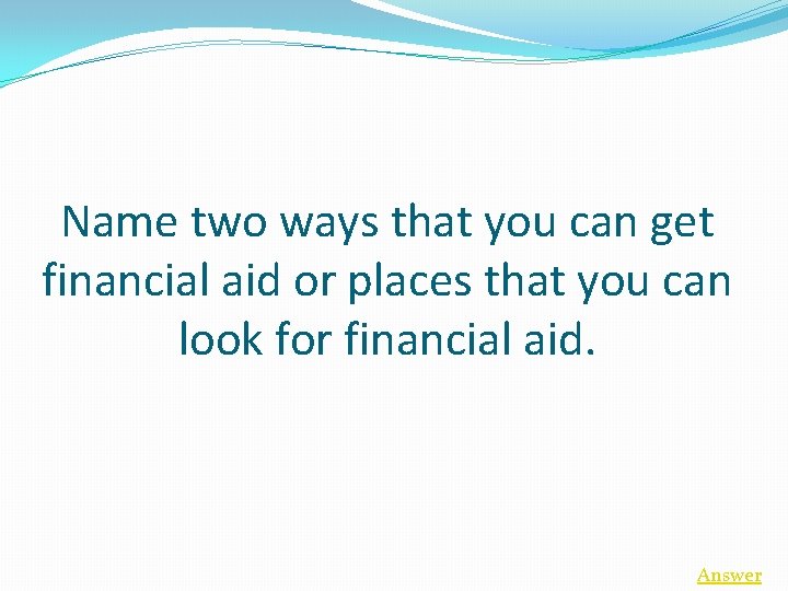 Name two ways that you can get financial aid or places that you can