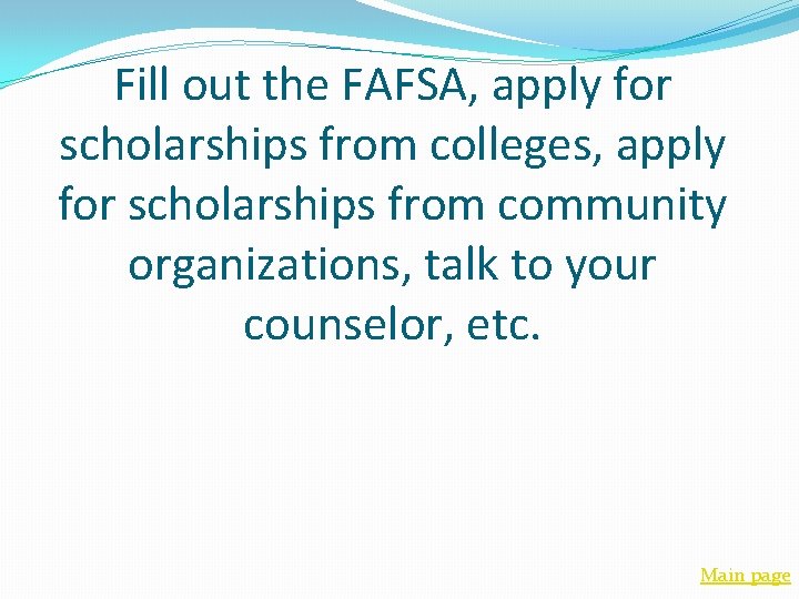 Fill out the FAFSA, apply for scholarships from colleges, apply for scholarships from community