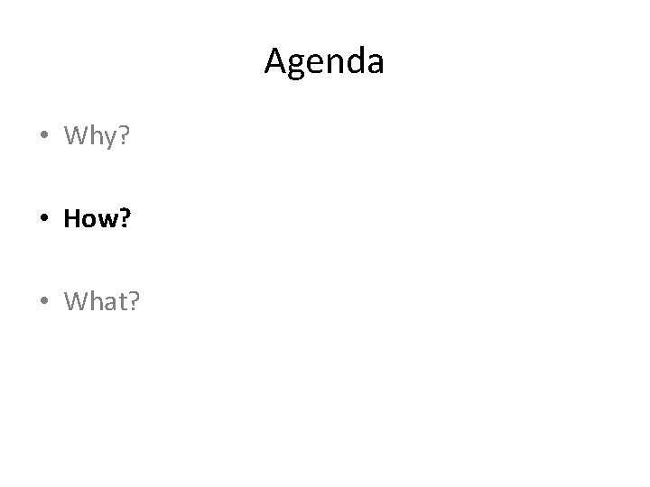 Agenda • Why? • How? • What? 