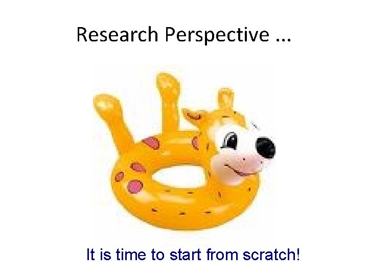 Research Perspective. . . It is time to start from scratch! 