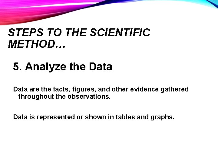 STEPS TO THE SCIENTIFIC METHOD… 5. Analyze the Data are the facts, figures, and