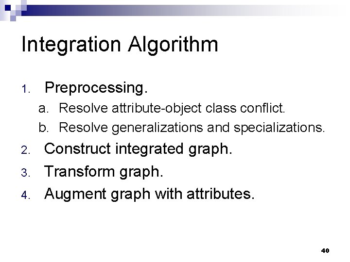 Integration Algorithm 1. Preprocessing. a. Resolve attribute-object class conflict. b. Resolve generalizations and specializations.