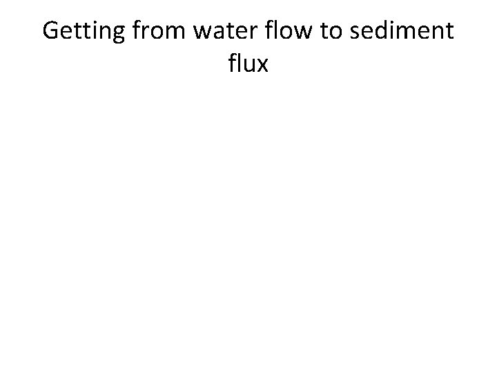 Getting from water flow to sediment flux Getting from water flow to sediment flux