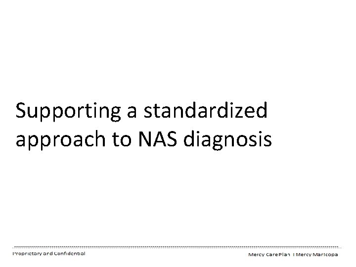 Supporting a standardized approach to NAS diagnosis Proprietary and Confidential Mercy Maricopa Integrated Care