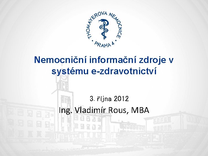 Nemocniční informační zdroje v systému e-zdravotnictví 3. října 2012 Ing. Vladimír Rous, MBA 